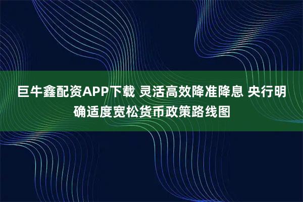 巨牛鑫配资APP下载 灵活高效降准降息 央行明确适度宽松货币政策路线图