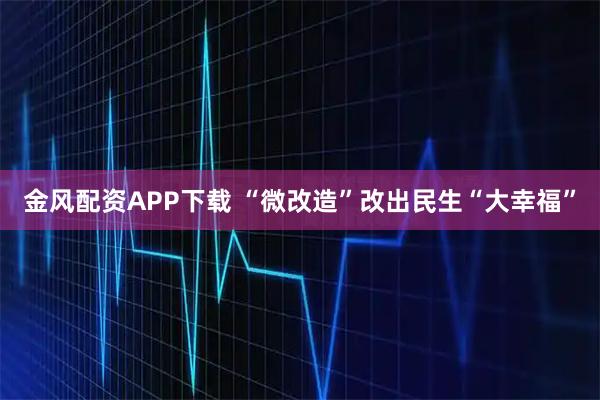 金风配资APP下载 “微改造”改出民生“大幸福”